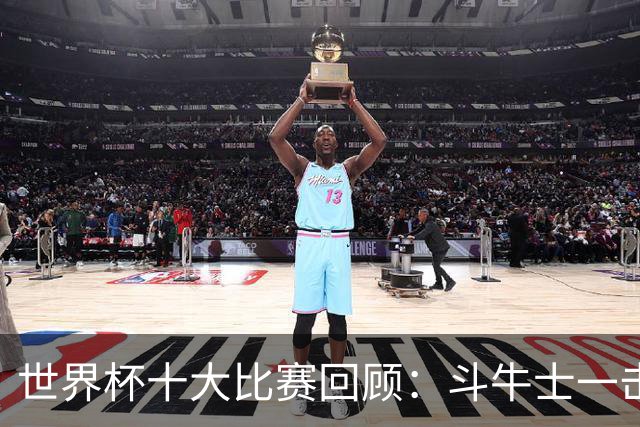 世界杯十大比赛回顾：斗牛士一击致命夺冠，大黑马创造足坛奇迹