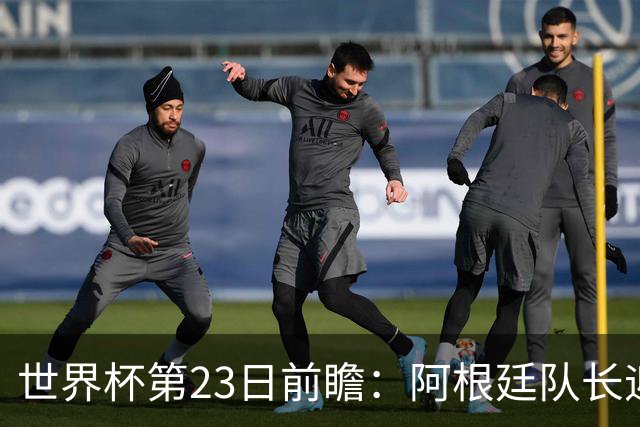 世界杯第23日前瞻：阿根廷队长迎历史之夜 卫冕冠军PK大黑马