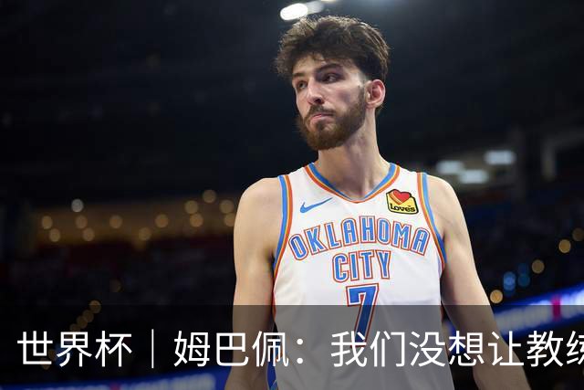 世界杯｜姆巴佩：我们没想让教练失望