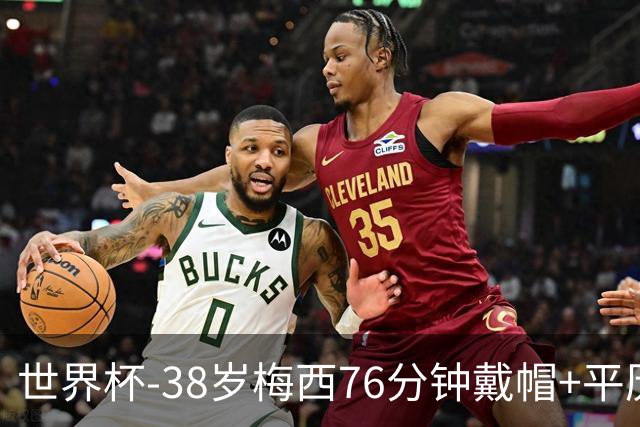 世界杯-38岁梅西76分钟戴帽+平历史纪录 阿根廷3-0阿尔及利亚