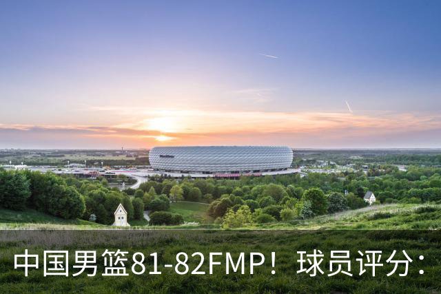 中国男篮81-82FMP！球员评分：5人满分，2人良好，2人不合格