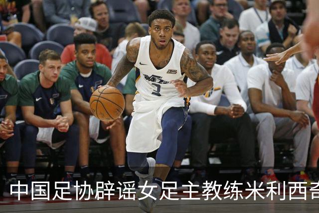 中国足协辟谣女足主教练米利西奇辞职：米利西奇将带队备战亚运会