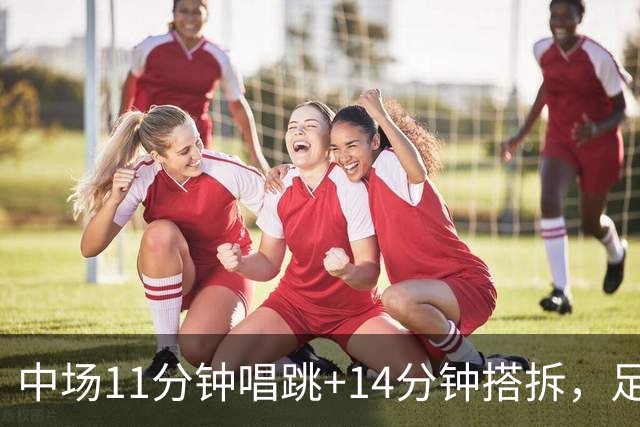 中场11分钟唱跳+14分钟搭拆，足球为“大团结”候场