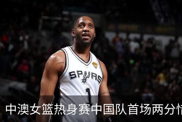 中澳女篮热身赛中国队首场两分惜败