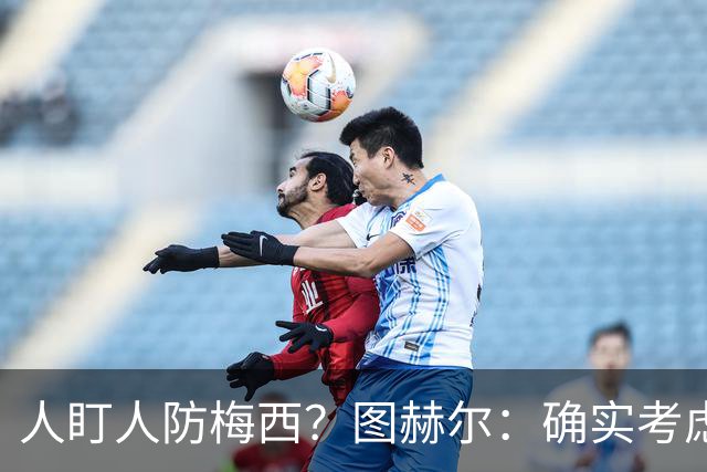 人盯人防梅西？图赫尔：确实考虑过，梅西总能创造空间射门或传球
