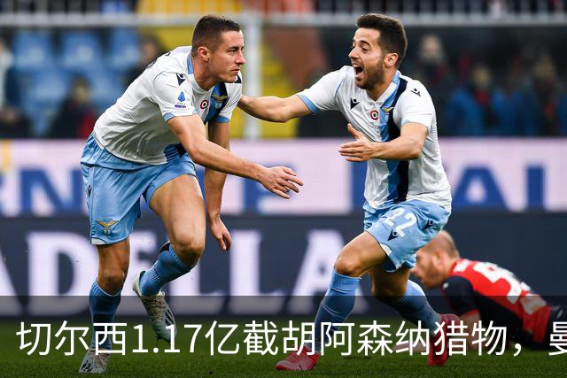 切尔西1.17亿截胡阿森纳猎物，曼联头号目标遭罗马3500万强挖，英超今夏最乱抢人大战爆发