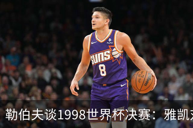 勒伯夫谈1998世界杯决赛：雅凯对我完全有信心 我要应对大罗挑战
