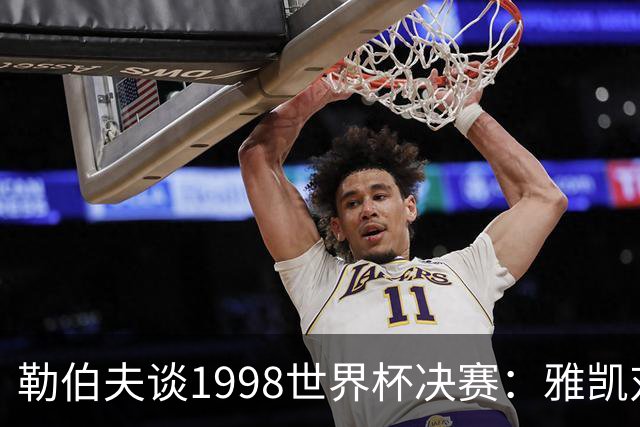 勒伯夫谈1998世界杯决赛：雅凯对我完全有信心 我要应对大罗挑战