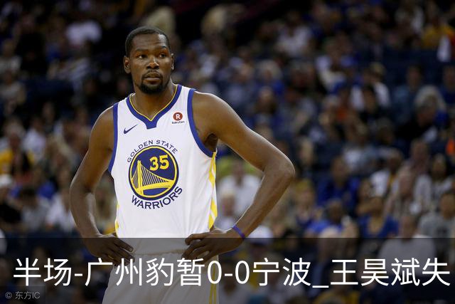 半场-广州豹暂0-0宁波 王昊斌失良机莱昂纳多凌空侧钩被扑