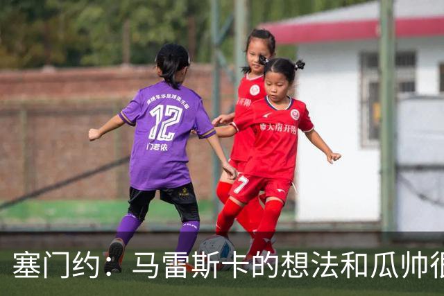 塞门约：马雷斯卡的想法和瓜帅很像，他对边锋的战术让我兴奋