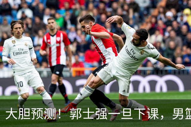 大胆预测！郭士强一旦下课，男篮新主帅99％在以下会在这三人之间产生