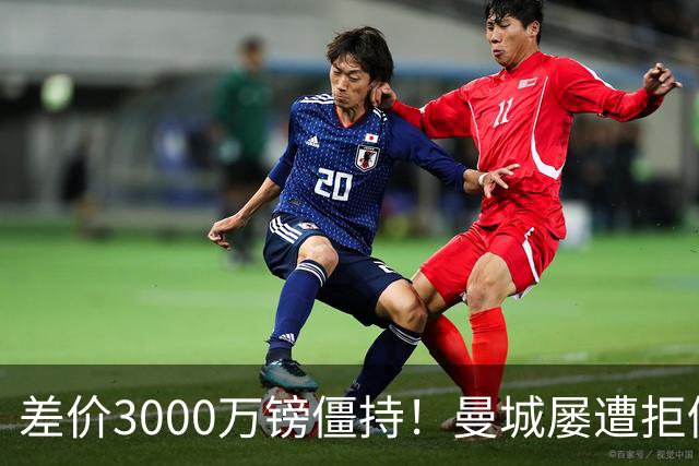 差价3000万镑僵持！曼城屡遭拒仍死磕到底，豪门执着背后藏深层博弈？