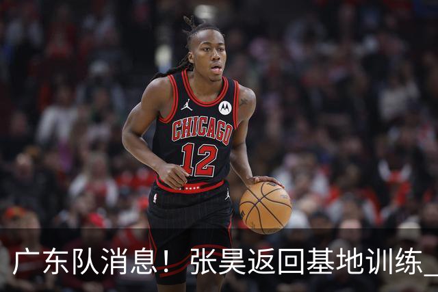 广东队消息！张昊返回基地训练 胡明轩与贺希宁合影 徐昕将去打NCAA