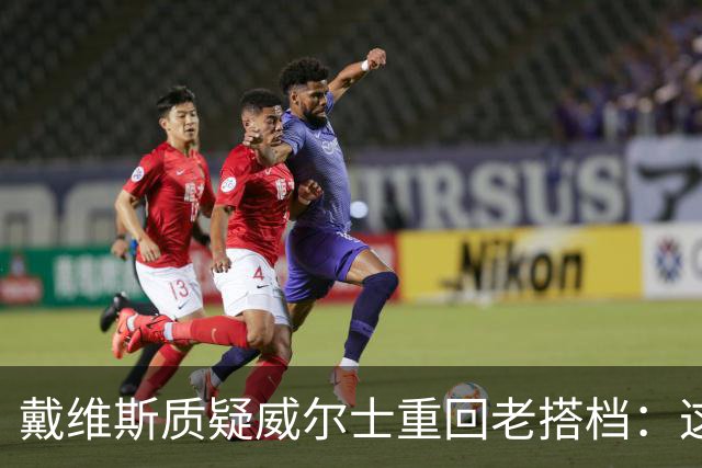 戴维斯质疑威尔士重回老搭档：这不是正确的中场组合选择
