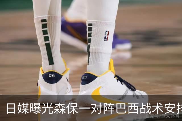 日媒曝光森保一对阵巴西战术安排 补水时要求死守到加时