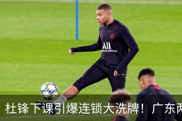 杜锋下课引爆连锁大洗牌！广东两人稳留队，五人恐将无缘续约