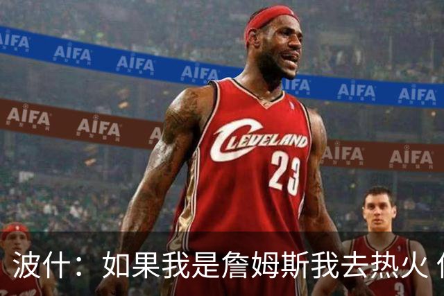 波什：如果我是詹姆斯我去热火 他能和字母哥复刻当年的防守反击