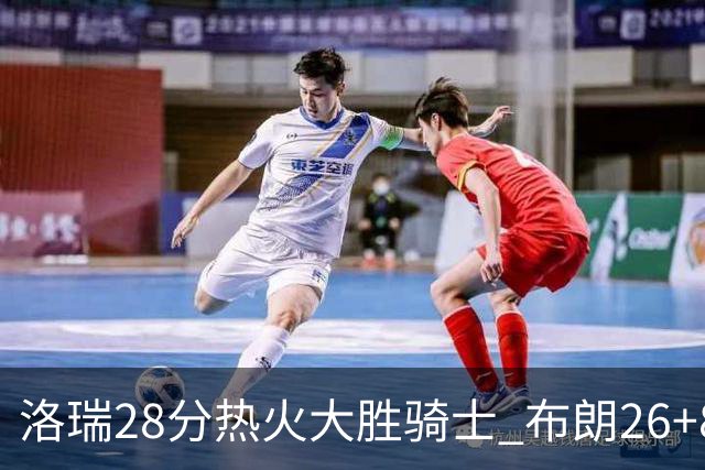 洛瑞28分热火大胜骑士 布朗26+8绿军险胜雄鹿