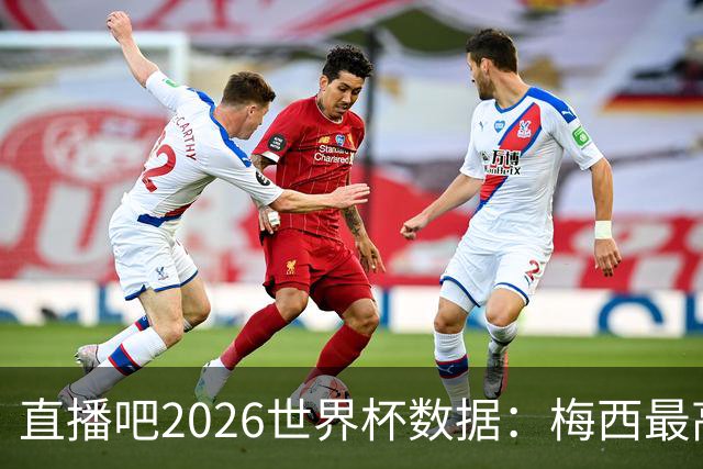 直播吧2026世界杯数据：梅西最高评分、地面对抗、被犯规数排第一