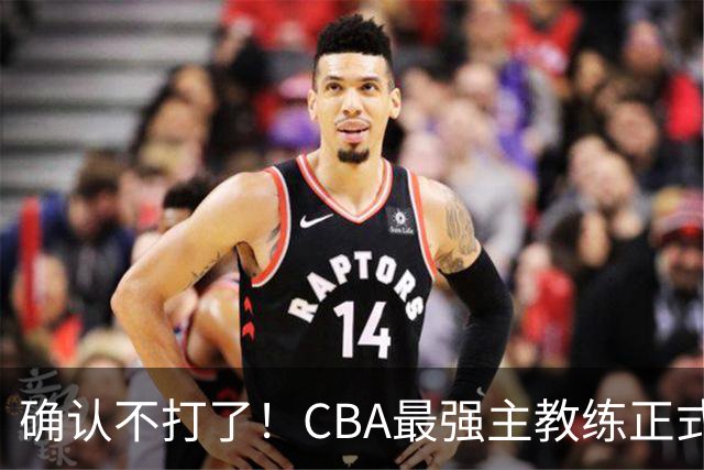 确认不打了！CBA最强主教练正式卸任，或加盟广东队取代杜锋？