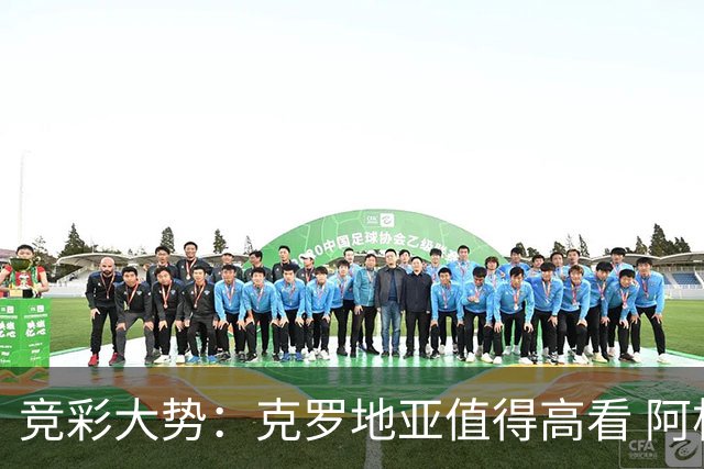竞彩大势：克罗地亚值得高看 阿根廷完胜可期