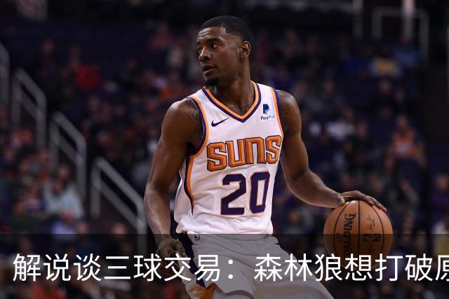 解说谈三球交易：森林狼想打破原有结构去拼更高上限 这可以理解
