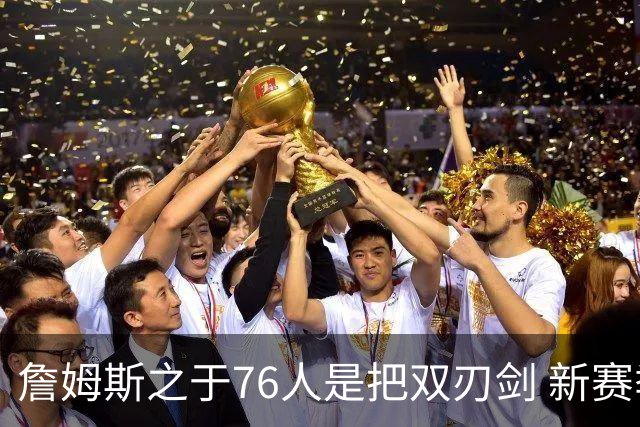 詹姆斯之于76人是把双刃剑 新赛季需直面六大隐患？