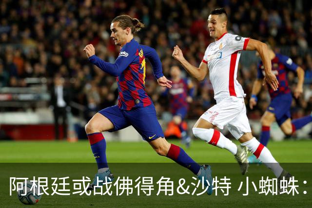 阿根廷或战佛得角&沙特 小蜘蛛：不怕西班牙但避开最好