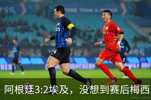 阿根廷3:2埃及，没想到赛后梅西这样说，直到70分钟再不能这样下去