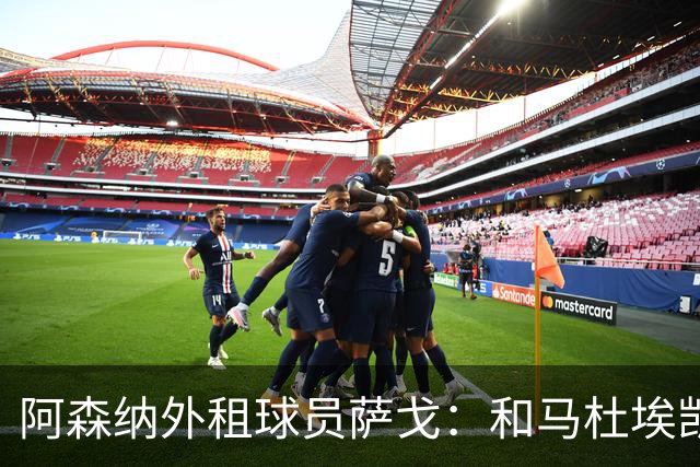 阿森纳外租球员萨戈：和马杜埃凯聊过后，让我走出了舒适区