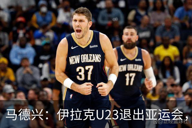 马德兴：伊拉克U23退出亚运会，中国U23和女足均是一档球队