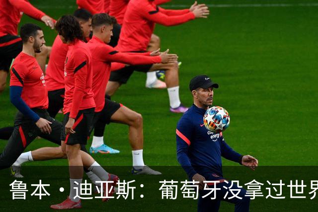 鲁本·迪亚斯：葡萄牙没拿过世界杯冠军，不会给我们额外压力