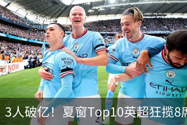 3人破亿！夏窗Top10英超狂揽8席，总价8.56亿欧，纽卡反向套现不想玩了？