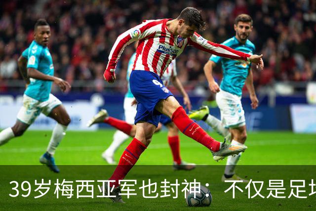 39岁梅西亚军也封神：不仅是足坛GOAT 更是体坛历史最伟大球员