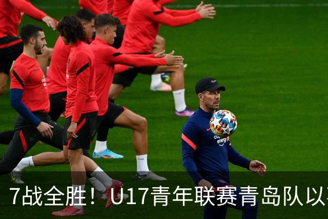 7战全胜！U17青年联赛青岛队以不败战绩卫冕
