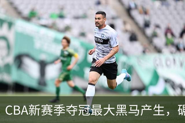 CBA新赛季夺冠最大黑马产生，碾压上海北京，脚踩广东辽宁