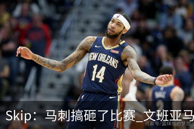 Skip：马刺搞砸了比赛 文班亚马就像詹姆斯一样没有关键基因