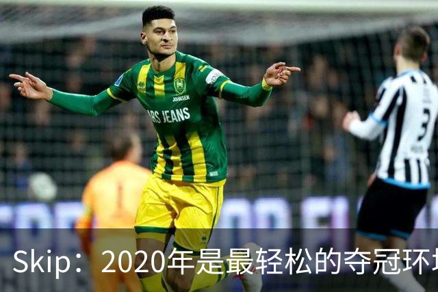 Skip：2020年是最轻松的夺冠环境 詹姆斯带湖人夺了个廉价总冠军