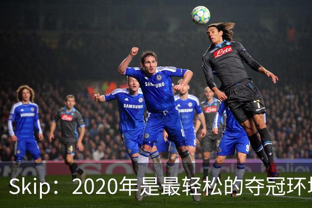 Skip：2020年是最轻松的夺冠环境 詹姆斯带湖人夺了个廉价总冠军